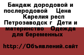 Бандаж дородовой и послеродовой. › Цена ­ 500 - Карелия респ., Петрозаводск г. Дети и материнство » Одежда для беременных   